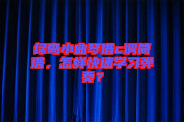 綠島小曲琴譜c調(diào)簡(jiǎn)譜，怎樣快速學(xué)習(xí)彈奏？