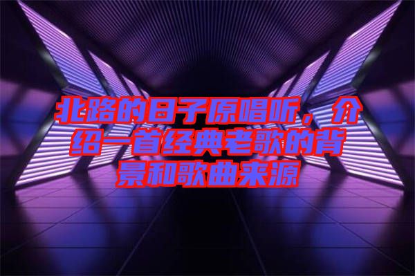 北路的日子原唱聽，介紹一首經(jīng)典老歌的背景和歌曲來源