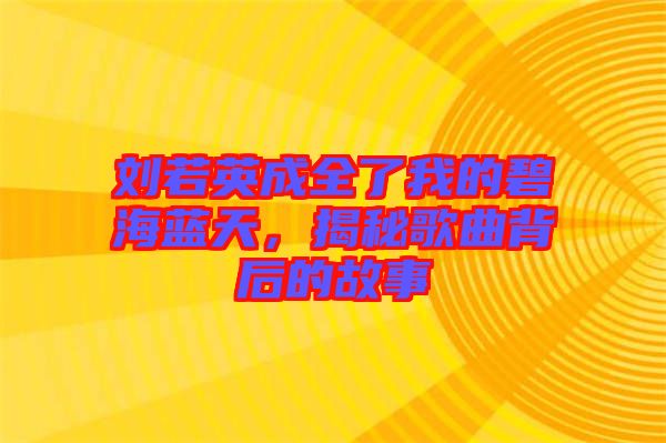 劉若英成全了我的碧海藍天，揭秘歌曲背后的故事