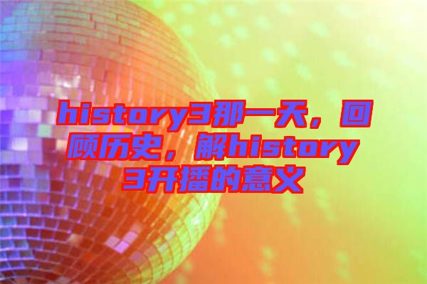 history3那一天，回顧歷史，解history3開播的意義