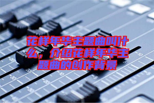 花樣年華主題曲叫什么，介紹花樣年華主題曲的創(chuàng)作背景