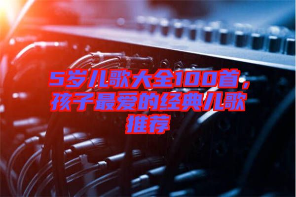 5歲兒歌大全100首，孩子最愛的經(jīng)典兒歌推薦