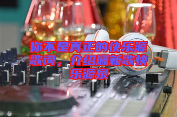 你不是真正的快樂源歌詞，介紹源新歌快樂源泉