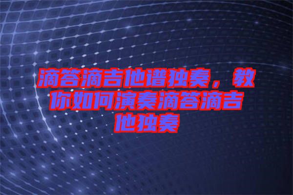 滴答滴吉他譜獨(dú)奏，教你如何演奏滴答滴吉他獨(dú)奏