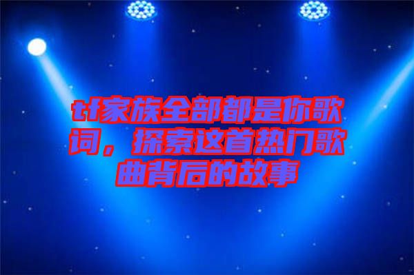 tf家族全部都是你歌詞，探索這首熱門歌曲背后的故事