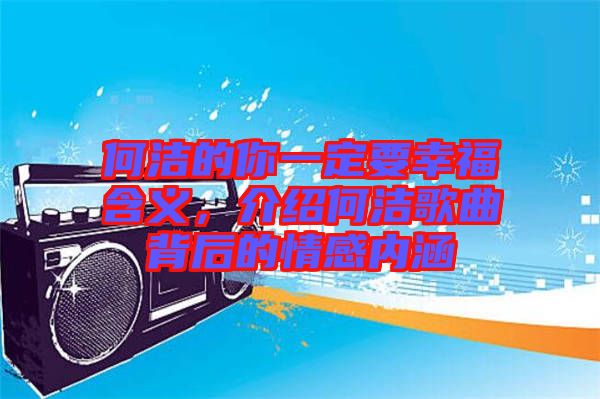何潔的你一定要幸福含義，介紹何潔歌曲背后的情感內涵