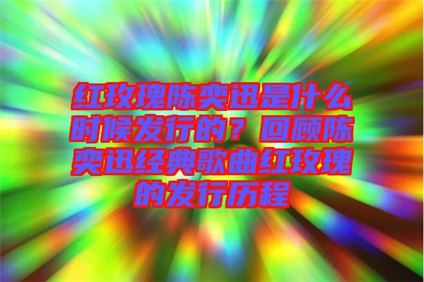 紅玫瑰陳奕迅是什么時(shí)候發(fā)行的？回顧陳奕迅經(jīng)典歌曲紅玫瑰的發(fā)行歷程