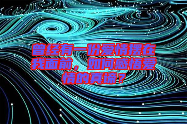 曾經(jīng)有一份愛情擺在我面前，如何感悟愛情的真諦？
