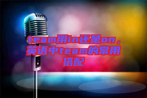 team用in還是on，英語中team的常用搭配