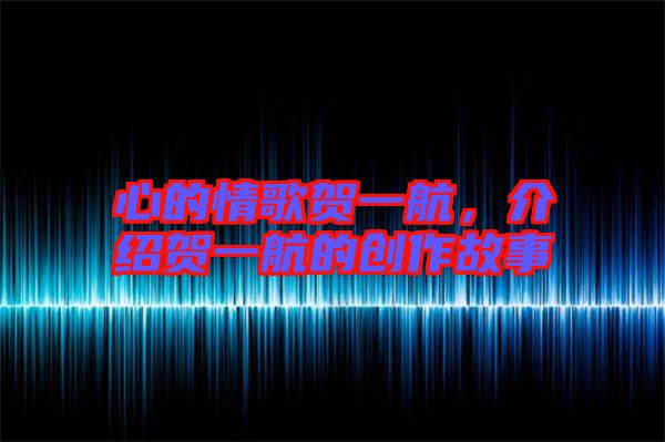 心的情歌賀一航，介紹賀一航的創(chuàng)作故事