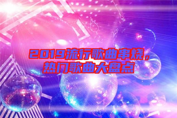 2019流行歌曲串燒，熱門(mén)歌曲大盤(pán)點(diǎn)