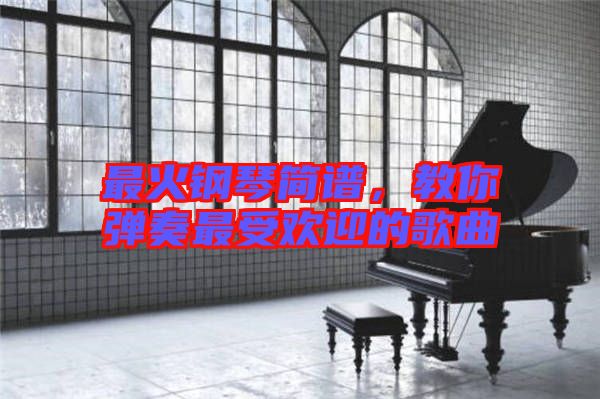 最火鋼琴簡譜，教你彈奏最受歡迎的歌曲