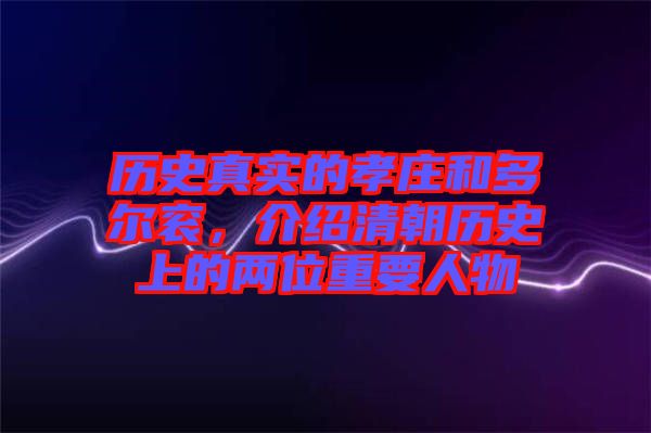 歷史真實的孝莊和多爾袞，介紹清朝歷史上的兩位重要人物