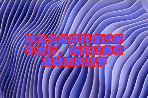 你怎么舍得我難過(guò)哪年發(fā)行，探究經(jīng)典歌曲背后的故事