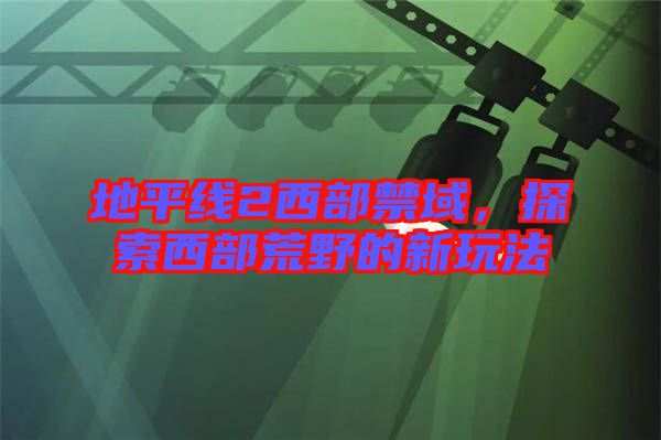 地平線2西部禁域，探索西部荒野的新玩法