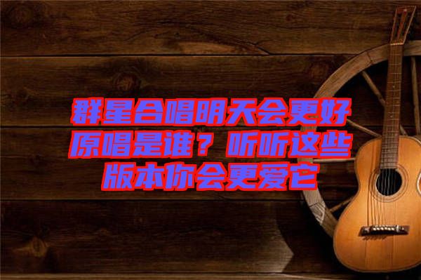 群星合唱明天會更好原唱是誰？聽聽這些版本你會更愛它