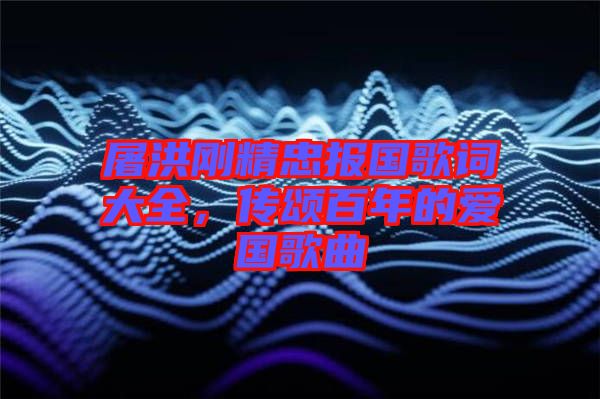 屠洪剛精忠報國歌詞大全，傳頌百年的愛國歌曲