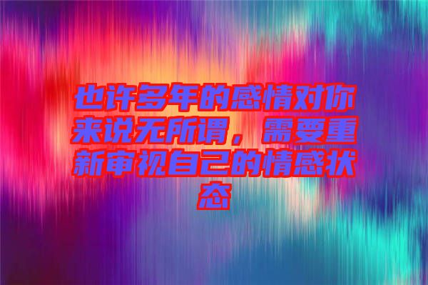 也許多年的感情對你來說無所謂，需要重新審視自己的情感狀態(tài)