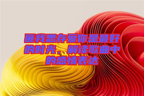 匪我思存愛(ài)你是最好的時(shí)光，解讀歌曲中的感情表達(dá)