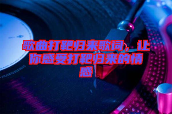 歌曲打靶歸來歌詞，讓你感受打靶歸來的情感