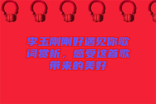 李玉剛剛好遇見你歌詞賞析，感受這首歌帶來的美好