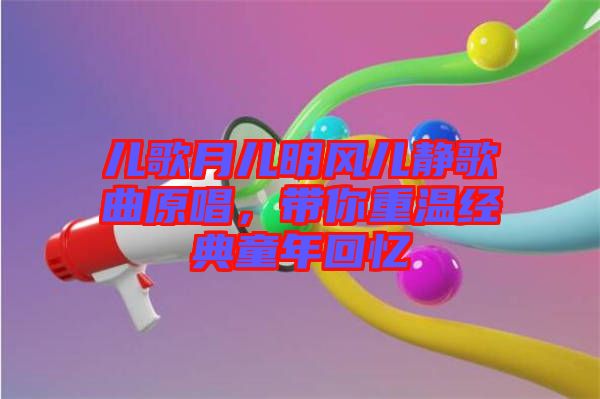 兒歌月兒明風(fēng)兒靜歌曲原唱，帶你重溫經(jīng)典童年回憶