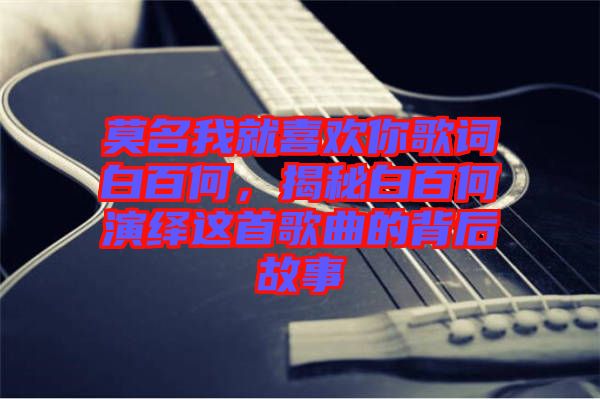 莫名我就喜歡你歌詞白百何，揭秘白百何演繹這首歌曲的背后故事