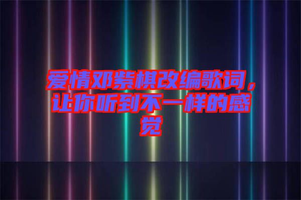 愛情鄧紫棋改編歌詞，讓你聽到不一樣的感覺