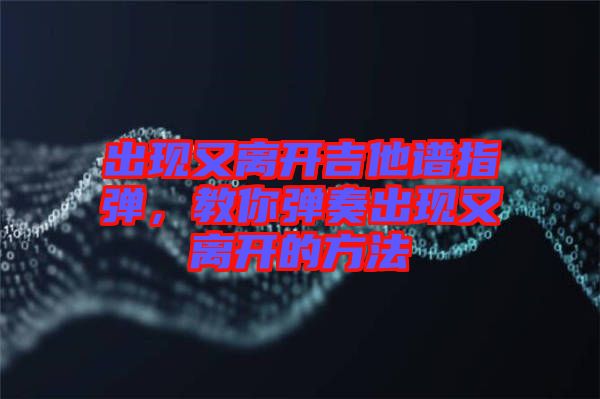 出現(xiàn)又離開吉他譜指彈，教你彈奏出現(xiàn)又離開的方法
