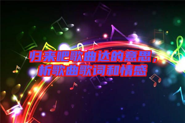 歸來吧歌曲達(dá)的意思，析歌曲歌詞和情感