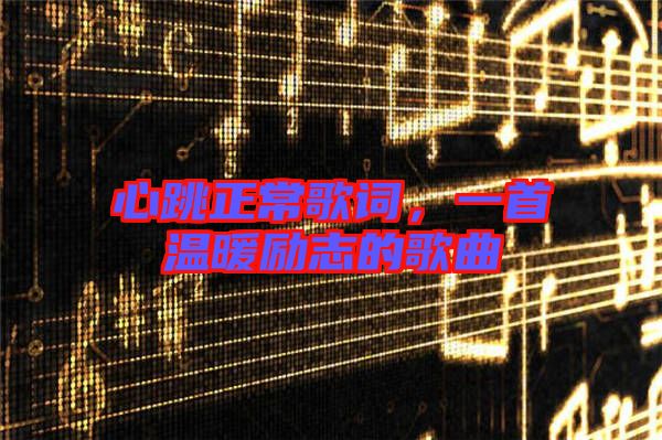 心跳正常歌詞，一首溫暖勵(lì)志的歌曲