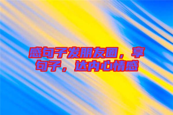 感句子發(fā)朋友圈，享句子，達(dá)內(nèi)心情感