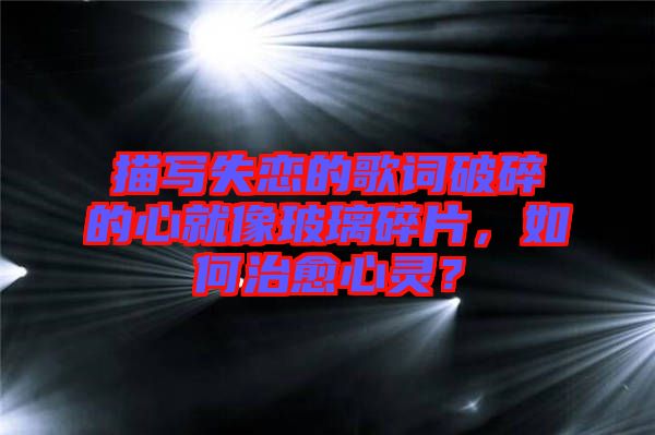 描寫失戀的歌詞破碎的心就像玻璃碎片，如何治愈心靈？