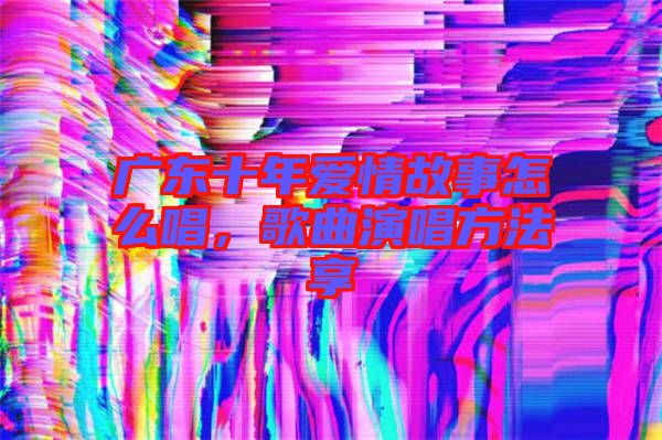 廣東十年愛情故事怎么唱，歌曲演唱方法享