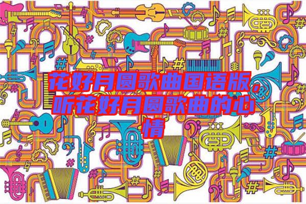 花好月圓歌曲國(guó)語(yǔ)版，聽(tīng)花好月圓歌曲的心情