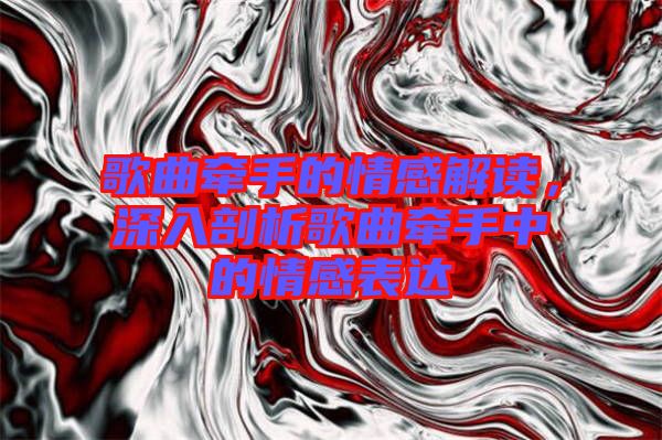 歌曲牽手的情感解讀，深入剖析歌曲牽手中的情感表達