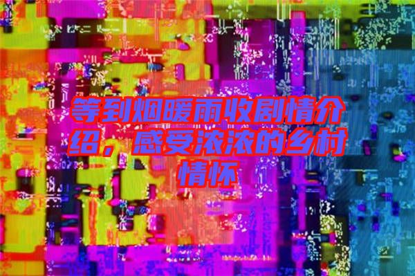 等到煙暖雨收劇情介紹，感受濃濃的鄉(xiāng)村情懷
