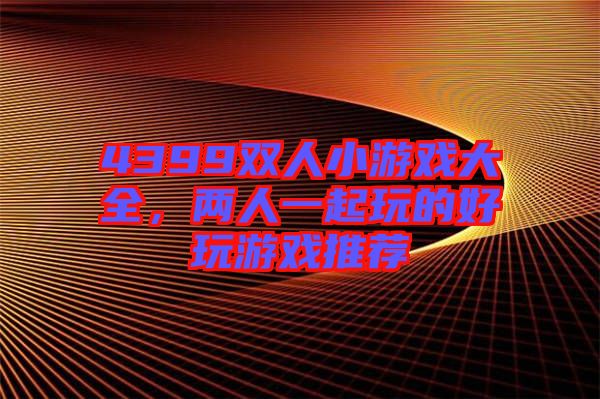 4399雙人小游戲大全，兩人一起玩的好玩游戲推薦