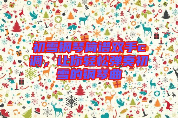 初雪鋼琴簡譜雙手c調(diào)，讓你輕松彈奏初雪的鋼琴曲