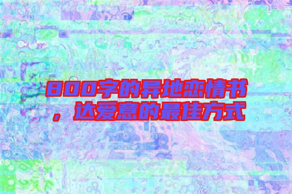 800字的異地戀情書，達(dá)愛意的最佳方式