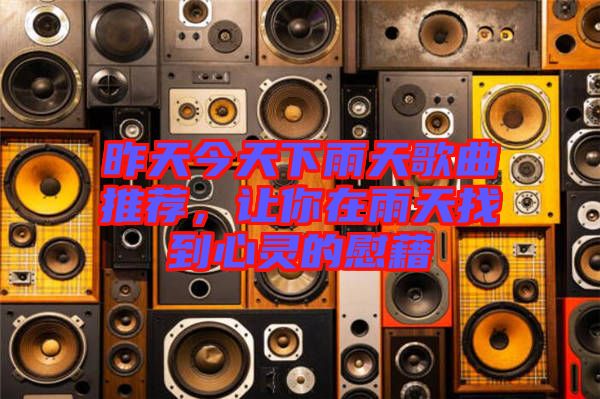 昨天今天下雨天歌曲推薦，讓你在雨天找到心靈的慰藉