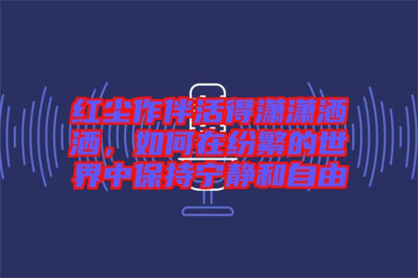 紅塵作伴活得瀟瀟灑灑，如何在紛繁的世界中保持寧靜和自由