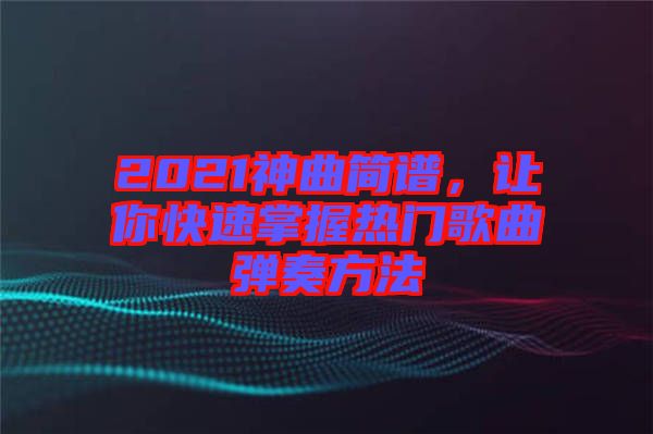 2021神曲簡(jiǎn)譜，讓你快速掌握熱門歌曲彈奏方法