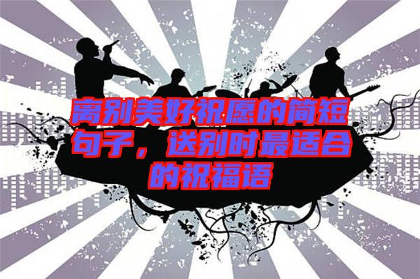 離別美好祝愿的簡短句子，送別時最適合的祝福語
