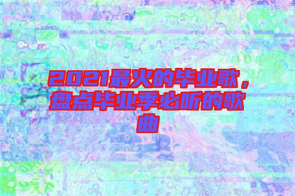2021最火的畢業(yè)歌，盤點(diǎn)畢業(yè)季必聽的歌曲