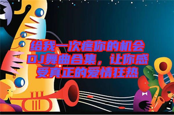 給我一次疼你的機會DJ舞曲合集，讓你感受真正的愛情狂熱