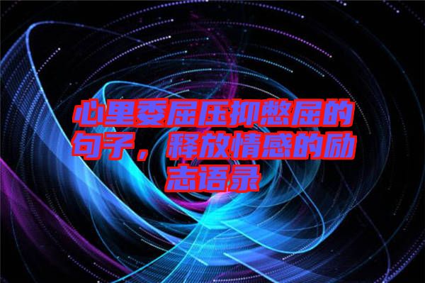 心里委屈壓抑憋屈的句子，釋放情感的勵(lì)志語(yǔ)錄
