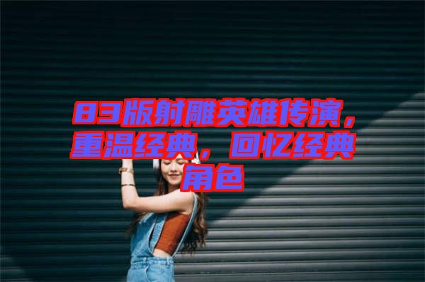 83版射雕英雄傳演，重溫經(jīng)典，回憶經(jīng)典角色