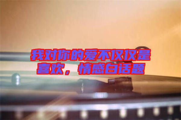 我對你的愛不僅僅是喜歡，情感白話題
