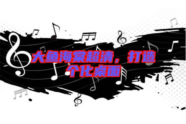 大魚(yú)海棠超清，打造個(gè)化桌面